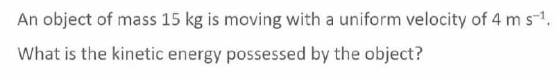 An object of mass 15 kg is moving with a uniform velocity of 4 m s-¹.
What is the kinetic energy possessed by the object?
