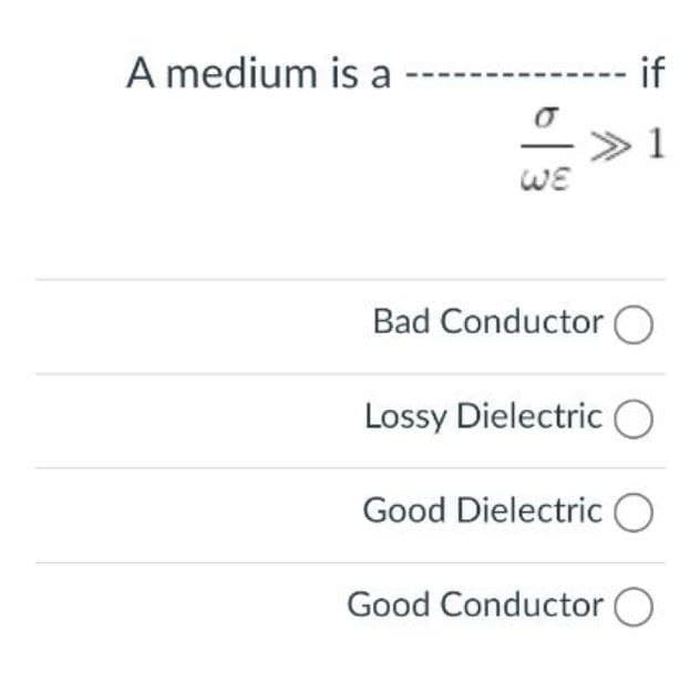 A medium is a
if
1
WE
Bad Conductor O
Lossy DielectricO
Good Dielectric O
Good Conductor O
