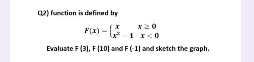 Q2) function is defined by
x2 0
F(x) =
x²
-1 x< 0
Evaluate F (3), F (10) and F (-1) and sketch the graph.
