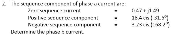 2. The sequence component of phase a current are:
Zero sequence current
=
=
Positive sequence component
Negative sequence component
=
Determine the phase b current.
0.47 +j1.49
18.4 cis (-31.6°)
3.23 cis (168.2°)