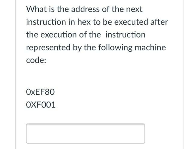 What is the address of the next
instruction in hex to be executed after
the execution of the instruction
represented by the following machine
code:
OXEF80
OXFO01
