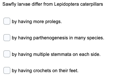Sawfly larvae differ from Lepidoptera caterpillars
| by having more prolegs.
| by having parthenogenesis in many species.
| by having multiple stemmata on each side.
by having crochets on their feet.
