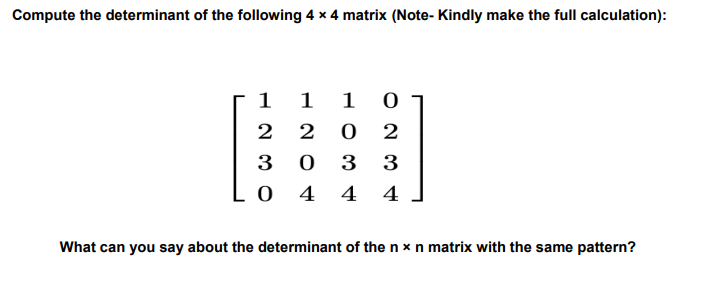 Compute the determinant of the following 4 x 4 matrix (Note- Kindly make the full calculation):
123O
1
1 0
2 0 2
3 3
4
0
0 4 4
What can you say about the determinant of the n x n matrix with the same pattern?