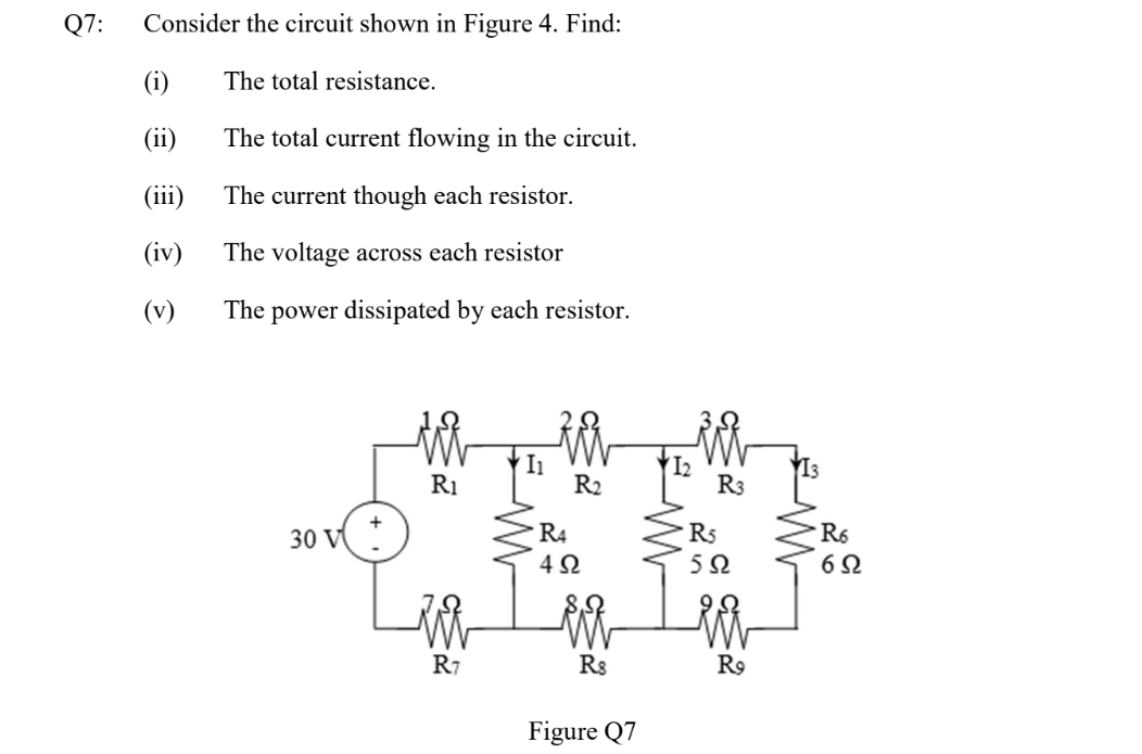 Q7:
Consider the circuit shown in Figure 4. Find:
The total resistance.
The total current flowing in the circuit.
The current though each resistor.
The voltage across each resistor
The power dissipated by each resistor.
(i)
(ii)
(111)
(iv)
(v)
30 V
R₁
识
R7
R₂
R4
4Ω
R$
Figure Q7
R3
R5
592
R9
R6
6Ω