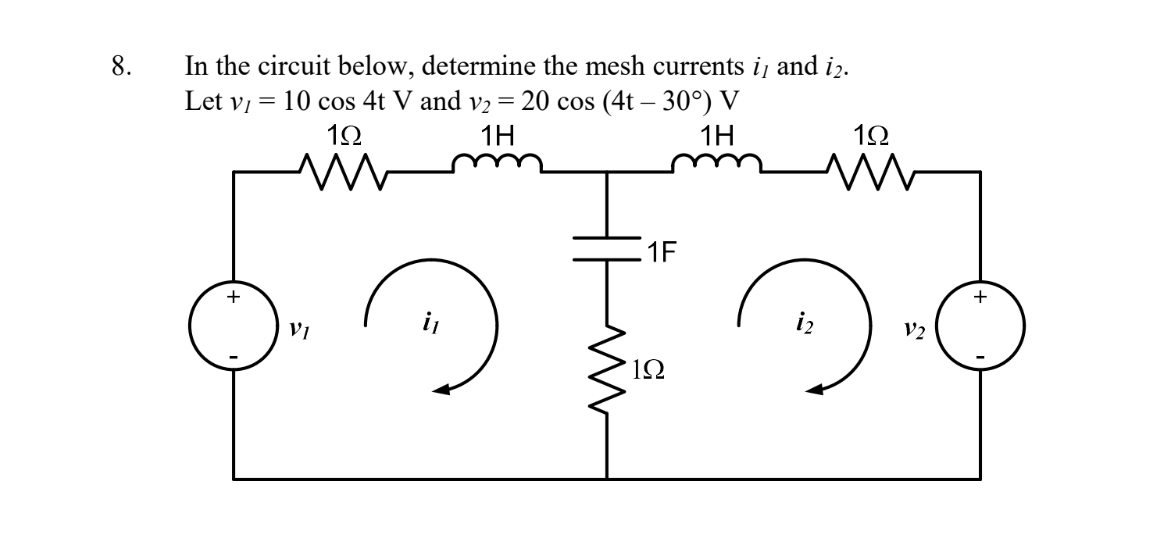 8.
In the circuit below, determine the mesh currents i, and i2.
=
20 cos (4t-30°) V
Let v/ = 10 cos 4t V and v₂
192
1H
1H
VI
1F
192
192
M
V2
+