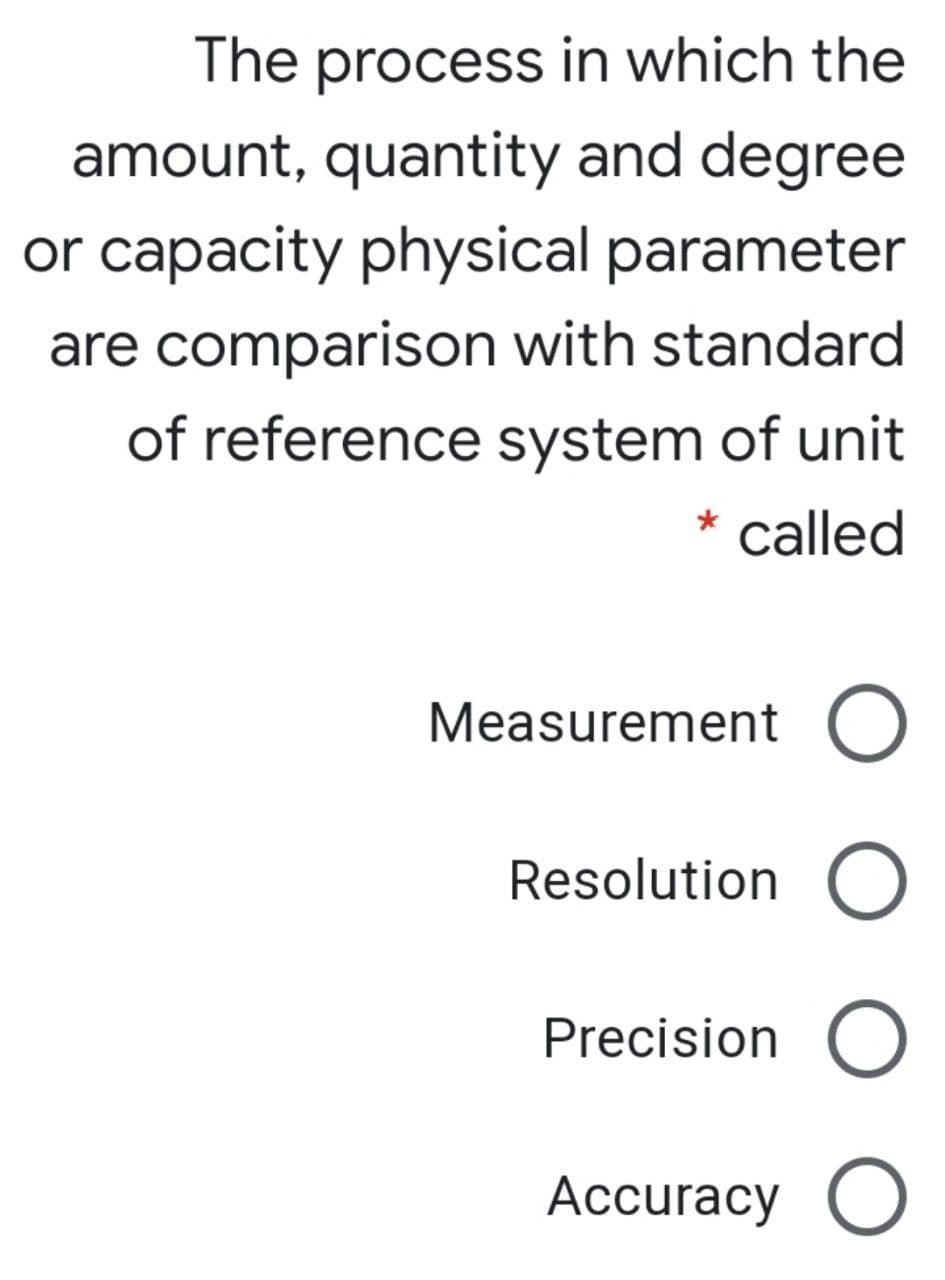 The process in which the
amount, quantity and degree
or capacity physical parameter
are comparison with standard
of reference system of unit
* called
Measurement O
Resolution O
Precision O
Аccuracy O
