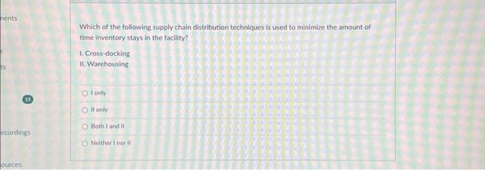 nents
15
ecordings
ources
Which of the following supply chain distribution techniques is used to minimize the amount of
time inventory stays in the facility?
1. Cross-docking
II. Warehousing
OI only
Oll only
O Both I and II
ONeither I nor II