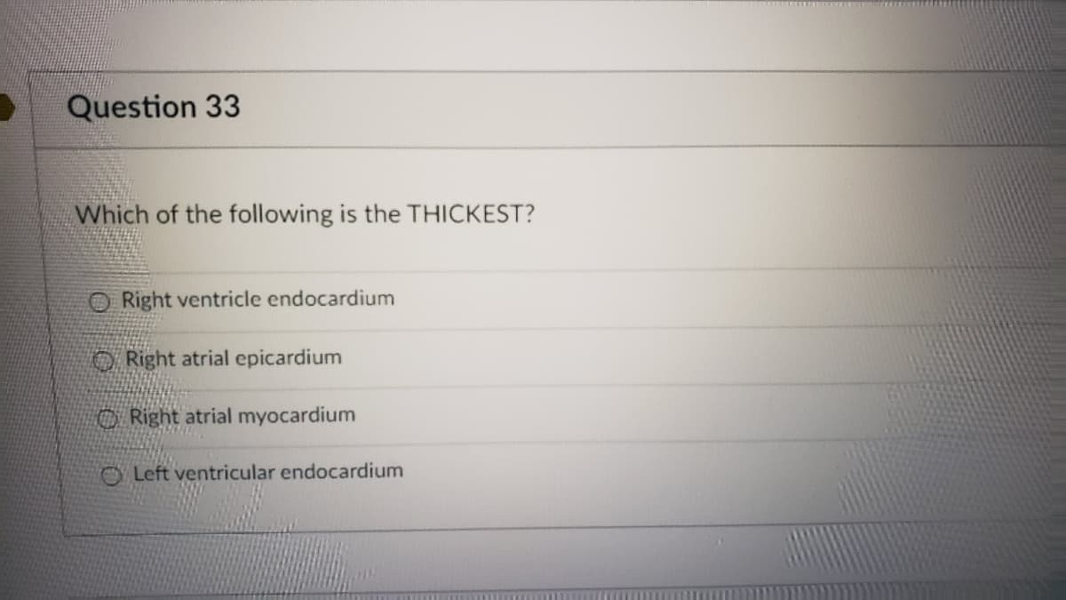 Question 33
Which of the following is the THICKEST?
ORight ventricle endocardium
Right atrial epicardium
Right atrial myocardium
Left ventricular endocardium
