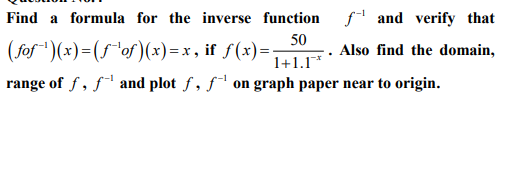 Find a formula for the inverse function f' and verify that
(fof")(x)=(f"of)(x)=x, if f(x)=:
50
Also find the domain,
1+1.1*
range of f, fª and plot f, f on graph paper near to origin.
