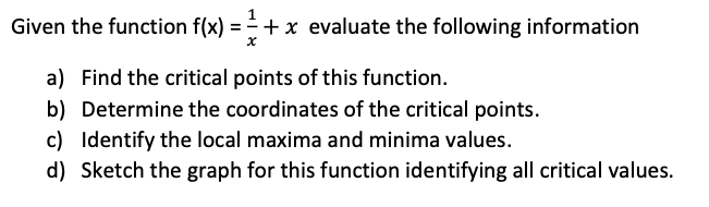 Given the function f(x) = +x evaluate the following information
a) Find the critical points of this function.
b) Determine the coordinates of the critical points.
c) Identify the local maxima and minima values.
d) Sketch the graph for this function identifying all critical values.
