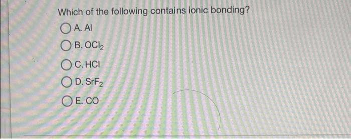 Which of the following contains ionic bonding?
OA. AI
OB. OCI₂
OC.HCI
OD. SrF2
OE.CO