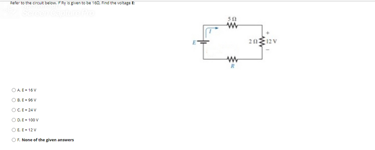 Refer to the circuit below. If RT is given to be 160, Find the voltage E:
50
20E12 V
R
O A. E = 16 V
O B. E = 96 V
OC.E = 24 V
O D.E = 100 V
O E. E = 12 V
O F. None of the given answers
