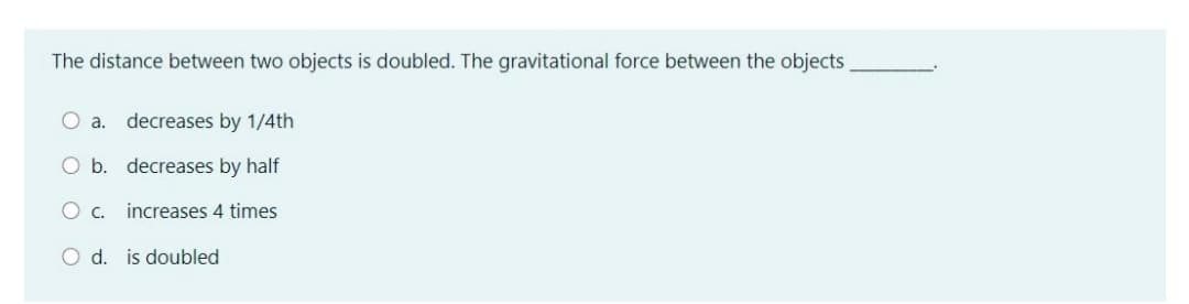 The distance between two objects is doubled. The gravitational force between the objects
O a.
decreases by 1/4th
O b. decreases by half
Oc.
increases 4 times
O d. is doubled
