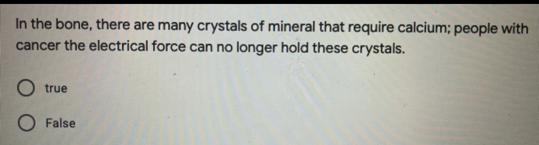 In the bone, there are many crystals of mineral that require calcium; people with
cancer the electrical force can no longer hold these crystals.
true
O False