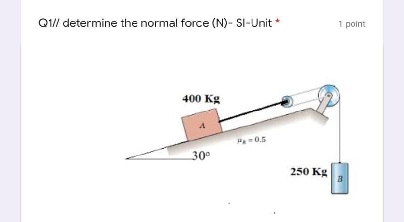 Q1// determine the normal force (N)- SI-Unit *
1 point
400 Kg
H=0.5
30°
250 Kg
B
