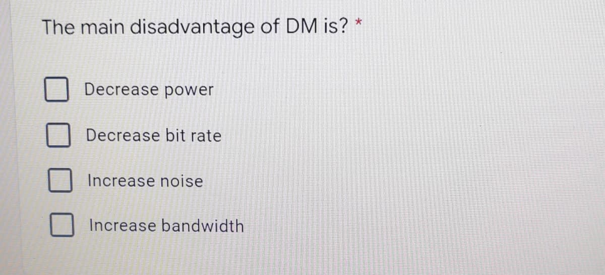 *
The main disadvantage of DM is?
Decrease power
Decrease bit rate
Increase noise
Increase bandwidth