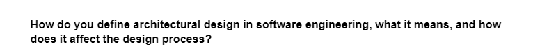 How do you define architectural design in software engineering, what it means, and how
does it affect the design process?