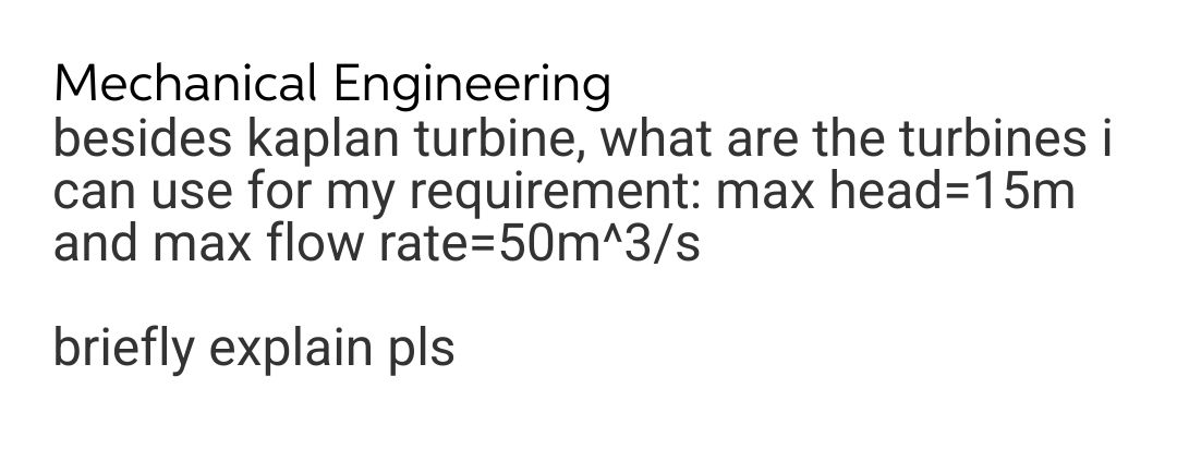 Mechanical Engineering
besides kaplan turbine, what are the turbines i
can use for my requirement: max head=15m
and max flow rate=50m^3/s
briefly explain pls