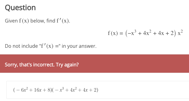Question
Given f (x) below, find f'(x).
Do not include "f'(x) =" in your answer.
Sorry, that's incorrect. Try again?
(- 6x² + 16x +8)( − x²³ + 4x² + 4x + 2)
f(x) = (-x³ + 4x² + 4x + 2) x²
