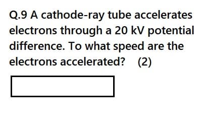 Q.9 A cathode-ray tube accelerates
electrons through a 20 kV potential
difference. To what speed are the
electrons accelerated? (2)
