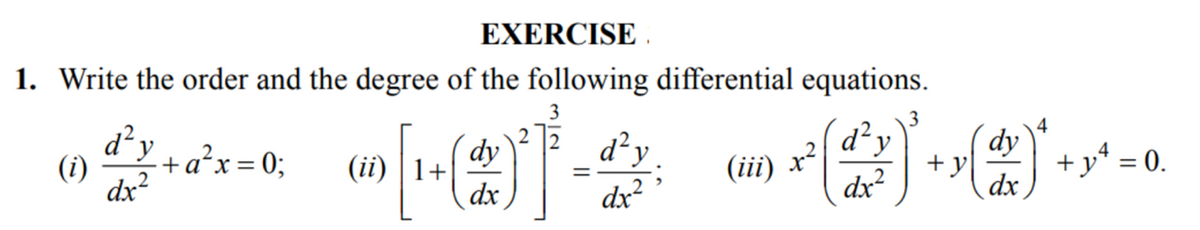 EXERCISE .
1. Write the order and the degree of the following differential equations.
3
d²y +a'x= 0;
3
d²y
d²y
4
(i)
dx?
(ii) | 1+
dx
dy
dy
4
(iii)
+y
+y* = 0.
dx?
dx?
dx
