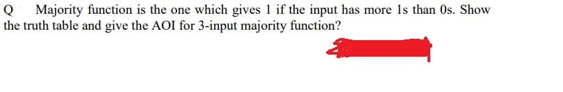 Q
Majority function is the one which gives 1 if the input has more 1s than Os. Show
the truth table and give the AOI for 3-input majority function?
