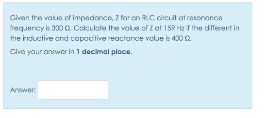 Given the value of impedance, Z for an RLC circuit at resonance
frequency is 300 N. Calculate the value of Z at 159 Hz if the different in
the inductive and capacitive reactance value is 400 Q.
Give your answer in 1 decimal place.
Answer:
