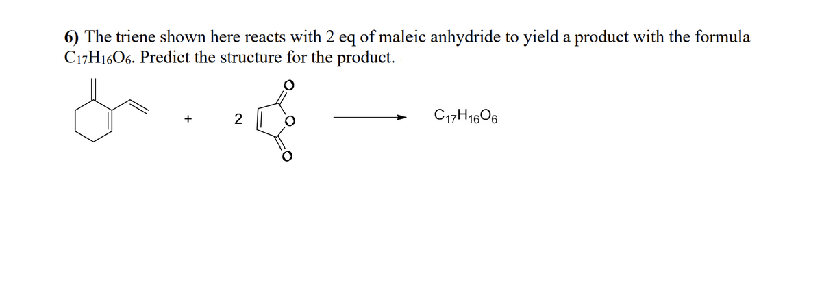 6) The triene shown here reacts with 2 eq of maleic anhydride to yield a product with the formula
C17H1606. Predict the structure for the product.
+
C17H1606