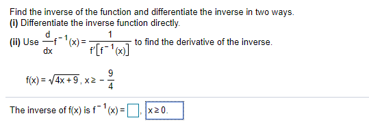 Find the inverse of the function and differentiate the inverse in two ways.
(i) Differentiate the inverse function directly.
1
(ii) Use f-1(x) =
dx
to find the derivative of the inverse.
f(x) = V4x +9, x2 -
4
The inverse of f(x) is f (x) = x 0.
