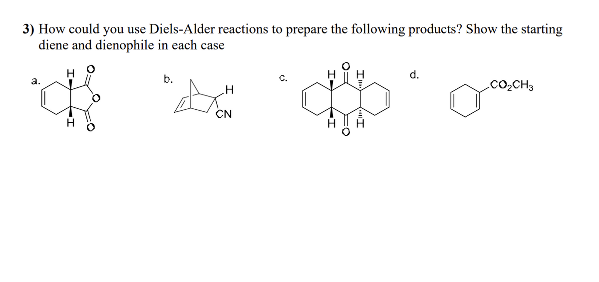 3) How could you use Diels-Alder reactions to prepare the following products? Show the starting
diene and dienophile in each case
H
a.
b.
C.
H
H
d.
H
.CO₂CH3
CN
