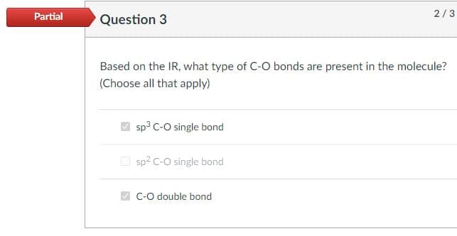 Partial
Question 3
Based on the IR, what type of C-O bonds are present in the molecule?
(Choose all that apply)
sp³ C-O single bond
sp² C-O single bond
2/3
C-O double bond