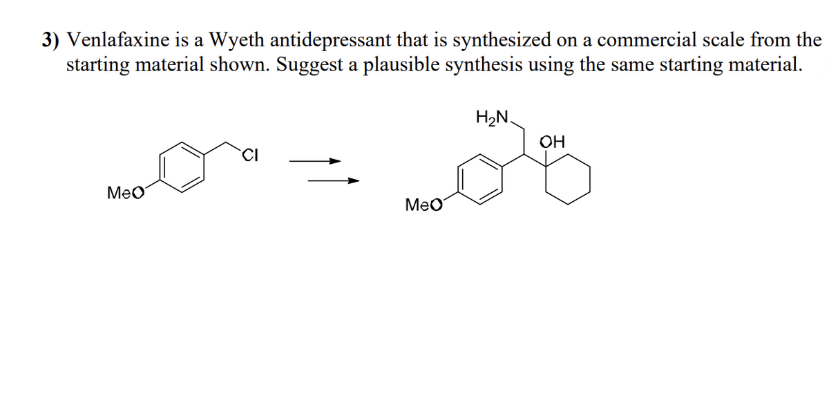 3) Venlafaxine is a Wyeth antidepressant that is synthesized on a commercial scale from the
starting material shown. Suggest a plausible synthesis using the same starting material.
MeO
MeO
H₂N.
OH