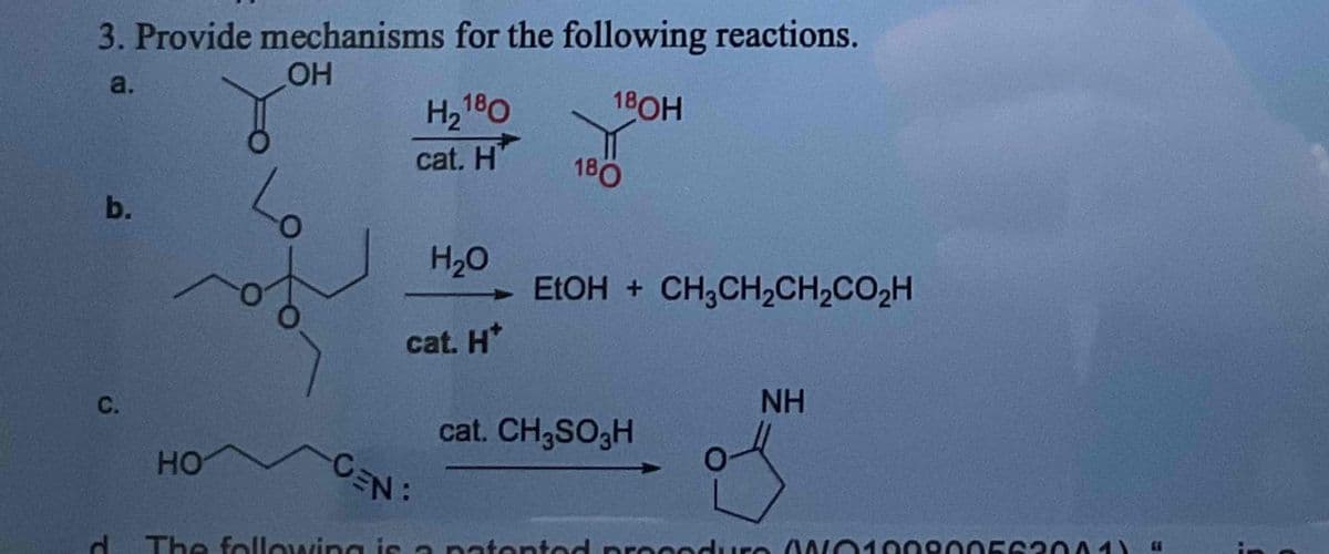 3. Provide mechanisms for the following reactions.
a.
OH
b.
H2180
180H
cat. H
180
H₂O
cat. H*
EtOH + CH3CH2CH2CO₂H
C.
NH
cat. CH₂SO3H
HO
AN
CENT
d. The following is a patented procedur ANO199800