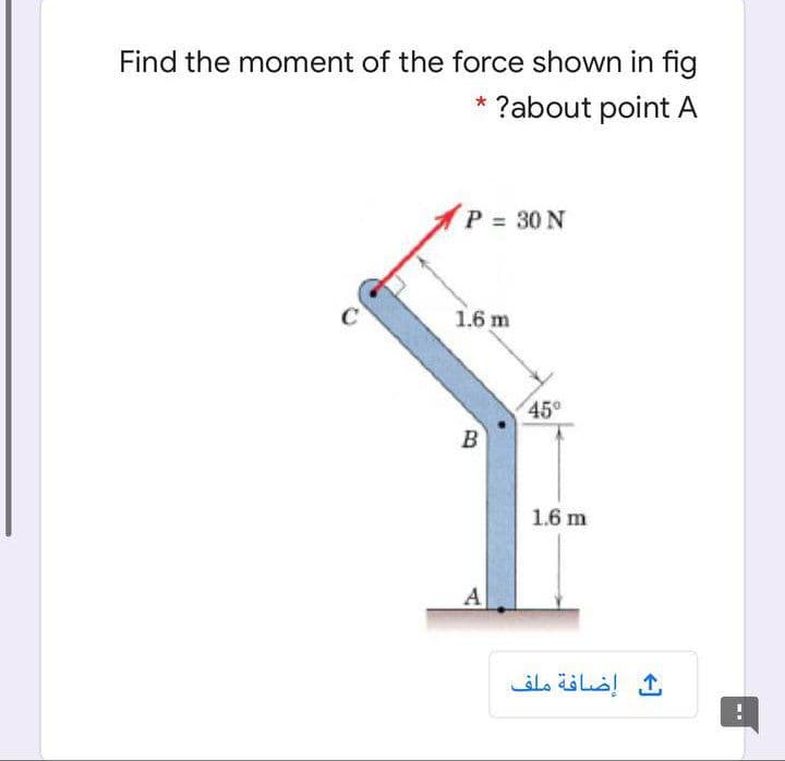 Find the moment of the force shown in fig
* ?about point A
(P = 30 N
1.6 m
45°
B
1.6 m
إضافة ملف
