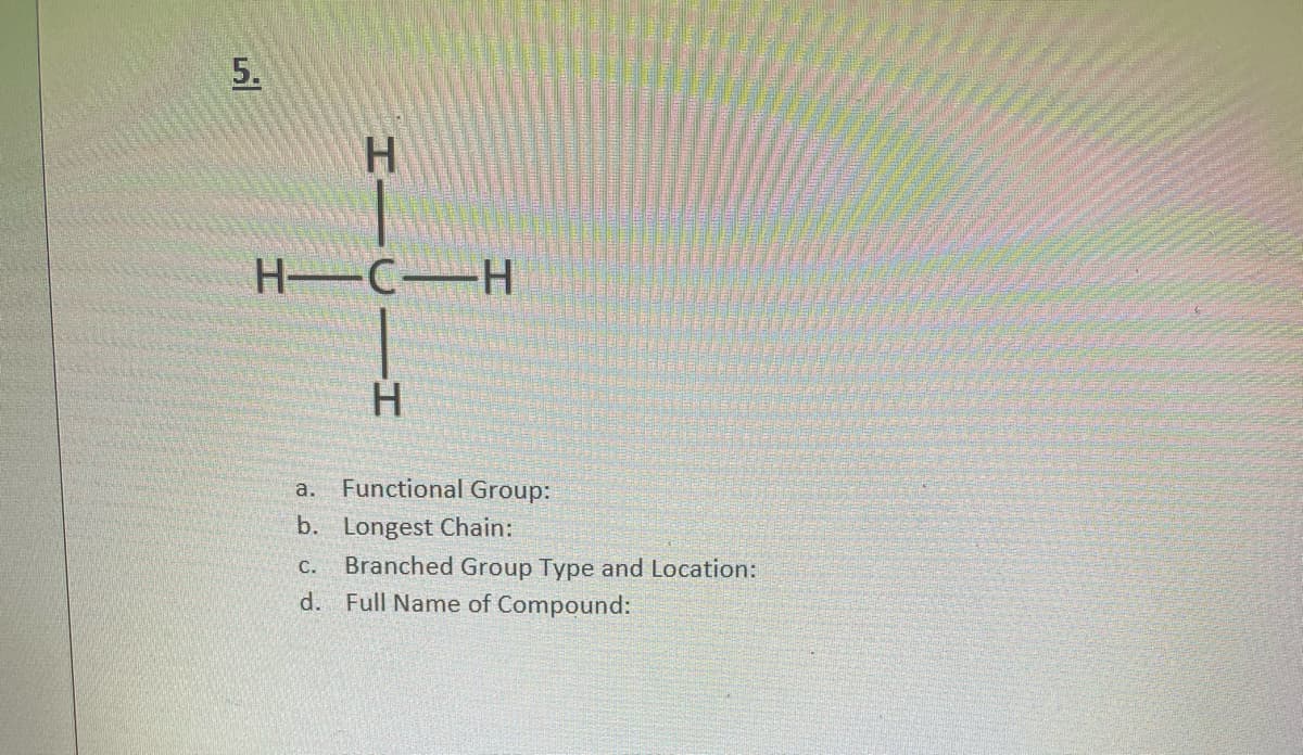 5.
HIC
H-CH
H
Functional Group:
a.
b. Longest Chain:
C. Branched Group Type and Location:
d. Full Name of Compound: