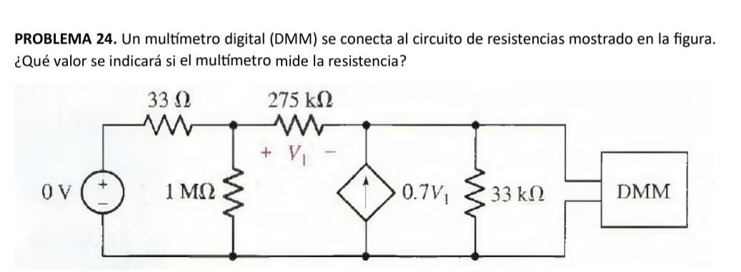 PROBLEMA 24. Un multímetro digital (DMM) se conecta al circuito de resistencias mostrado en la figura.
¿Qué valor se indicará si el multímetro mide la resistencia?
33 Ω
275 ΚΩ
ww
OV
1 ΜΩ
0.7V₁
33 ΚΩ
DMM