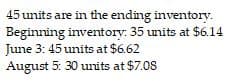 45 units are in the ending inventory.
Beginning inventory: 35 units at $6.14
June 3: 45 units at $6.62
August 5: 30 units at $7.08
