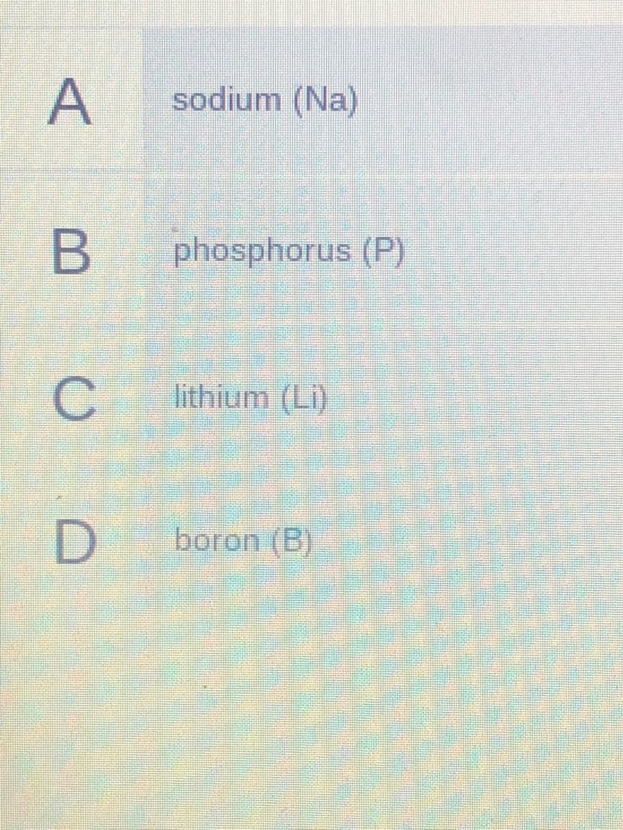 A
sodium (Na)
phosphorus (P)
C
lithium (Li)
boron (B)
