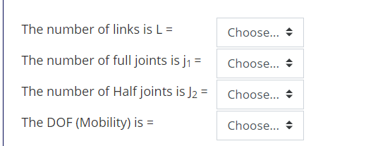 The number of links is L =
Choose... +
The number of full joints is j1 =
Choose... +
The number of Half joints is J2 =
Choose... +
The DOF (Mobility) is =
Choose... +
