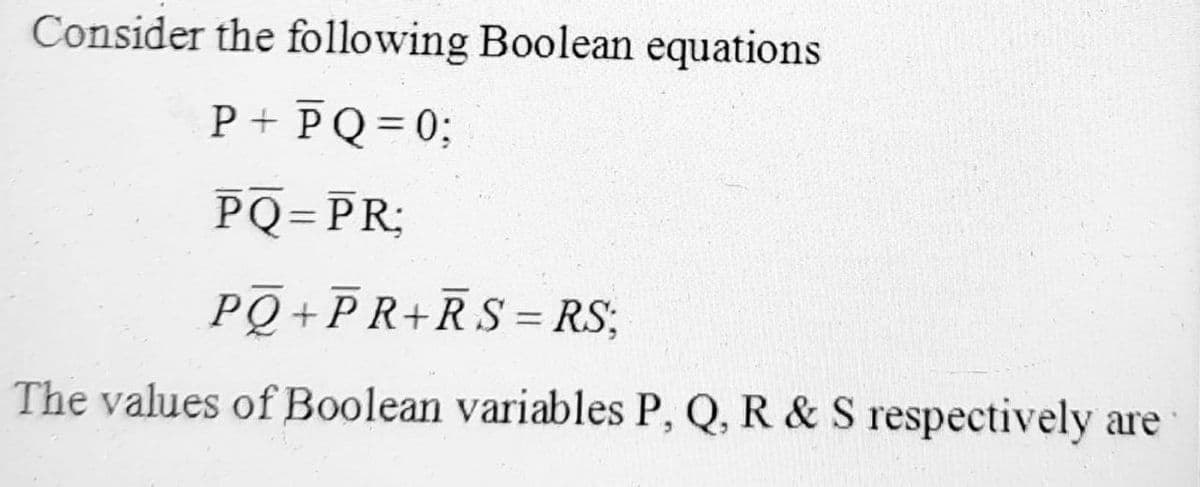 Consider the following Boolean equations
P + PQ= 0;
PQ=PR;
PQ+PR+RS= RS;
%3D
The values of Boolean variables P, Q, R & S respectively are
