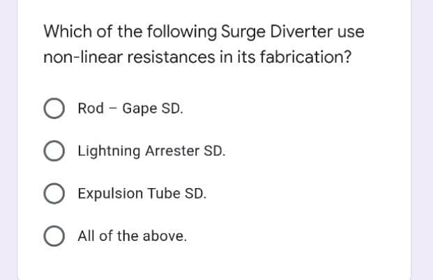 Which of the following Surge Diverter use
non-linear resistances in its fabrication?
Rod - Gape SD.
Lightning Arrester SD.
Expulsion Tube SD.
O All of the above.
