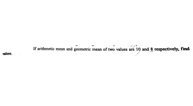 If arithmetic mean and geometric mean of two values are 10 and 8 respectively, find
values.
