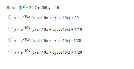 Solve (D2+20D+200)y
= 10
O y = e-10x (c₁sin10x + c₂cos 10x) + 20
O y = e-10x (c₁sin10x + c₂cos10x) + 1/10
O y = e-10x (c₁sin10x + c₂cos10x) - 1/20
O y = e-10x (c₁sin10x + c₂cos10x) + 1/20