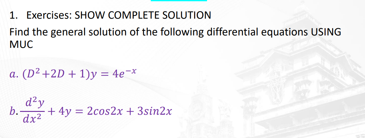 1. Exercises: SHOW COMPLETE SOLUTION
Find the general solution of the following differential equations USING
MUC
ਵਾਲੇ ਸਮ
a. (D² +2D + 1)y = 4e¯*
d²v
b.
dx²
+ 4y = 2cos2x + 3sin2x