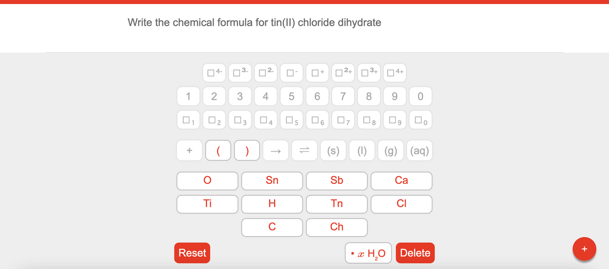 Write the chemical formula for tin(II) chloride dihydrate
|2+
3+
4+
+
1
3
4
7
8
9.
O3
O5
O8
(1)
(g) (aq)
Sn
Sb
Са
Ti
Tn
CI
C
Ch
+
• æ H¸O
Delete
Reset
CO
2.
3.
4-
2.
2.
