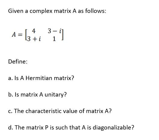 Given a complex matrix A as follows:
A = [34₁ ³79
3-4
+ i
Define:
a. Is A Hermitian matrix?
b. Is matrix A unitary?
c. The characteristic value of matrix A?
d. The matrix P is such that A is diagonalizable?