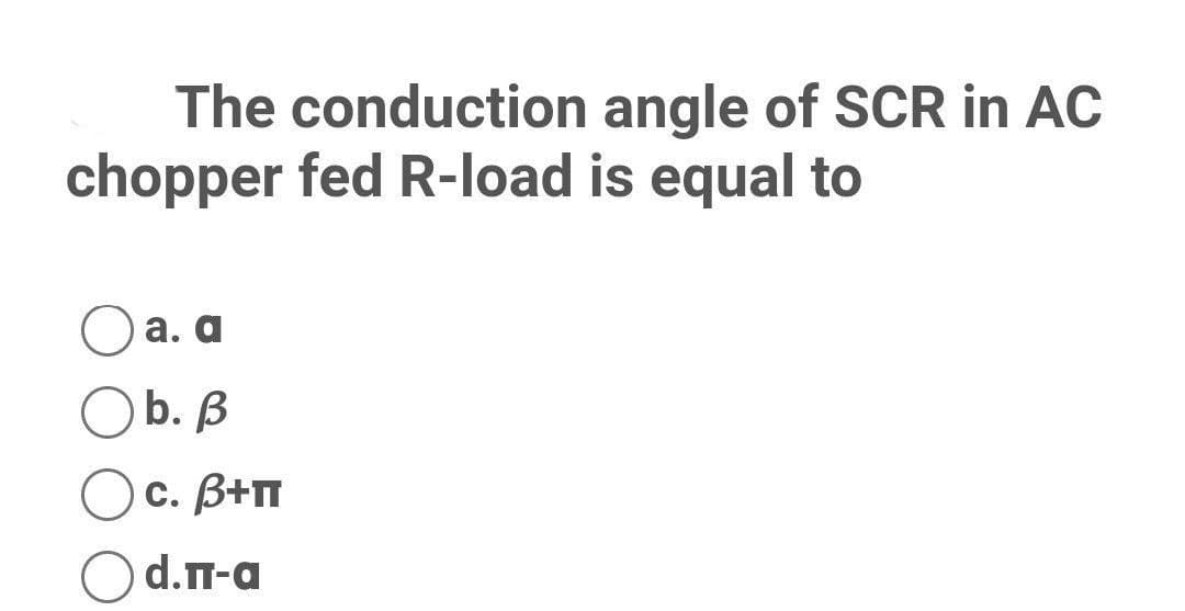 The conduction angle of SCR in AC
chopper fed R-load is equal to
а. а
Ob. B
с. В+п
d.n-a
