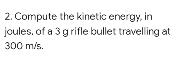 2. Compute the kinetic energy, in
joules, of a 3 g rifle bullet travelling at
300 m/s.
