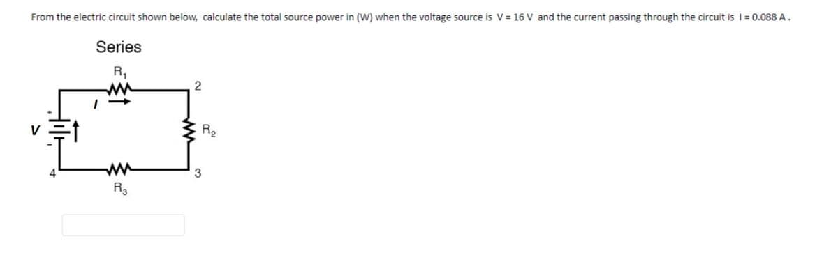From the electric circuit shown below, calculate the total source power in (W) when the voltage source is V = 16 V and the current passing through the circuit is I = 0.088 A.
Series
R₁
I
R3
2
3
R₂