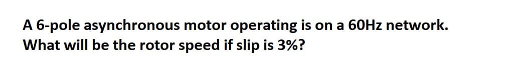 A 6-pole asynchronous motor operating is on a 60Hz network.
What will be the rotor speed if slip is 3%?